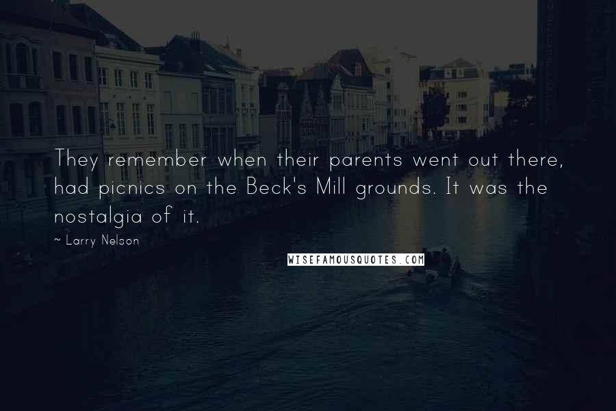 Larry Nelson Quotes: They remember when their parents went out there, had picnics on the Beck's Mill grounds. It was the nostalgia of it.