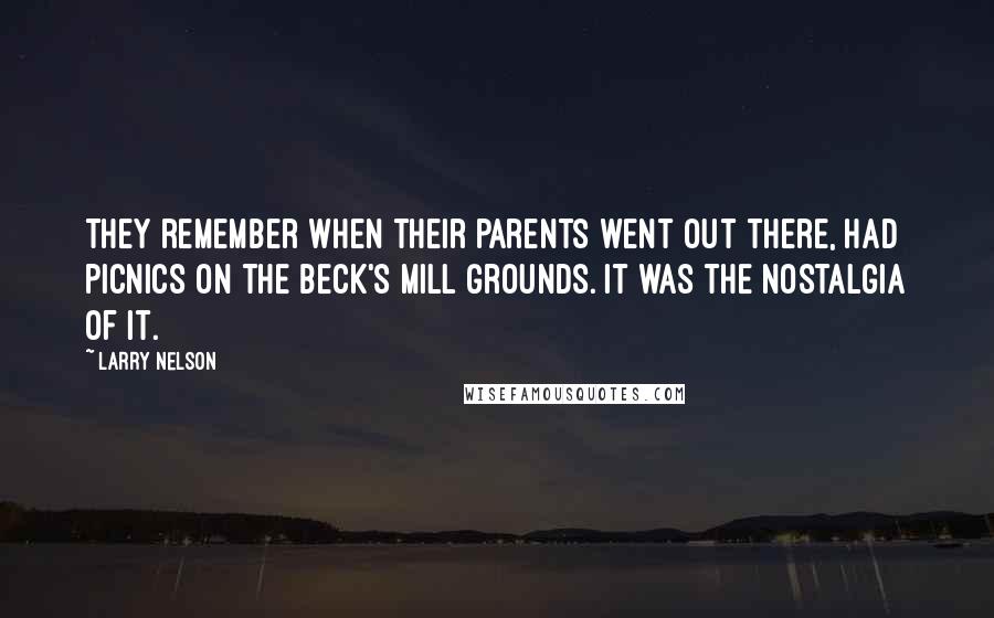 Larry Nelson Quotes: They remember when their parents went out there, had picnics on the Beck's Mill grounds. It was the nostalgia of it.