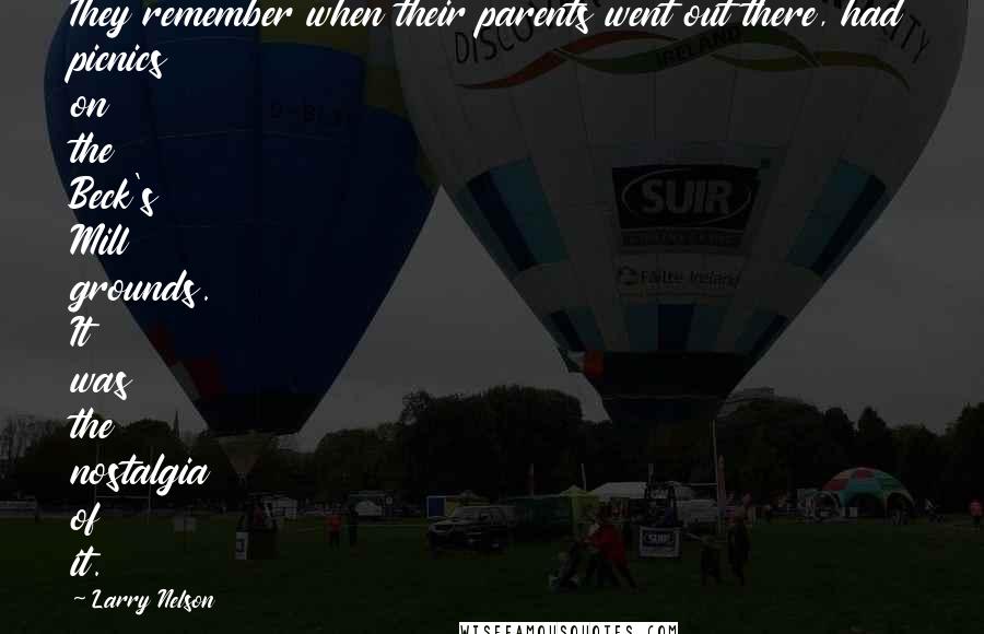 Larry Nelson Quotes: They remember when their parents went out there, had picnics on the Beck's Mill grounds. It was the nostalgia of it.