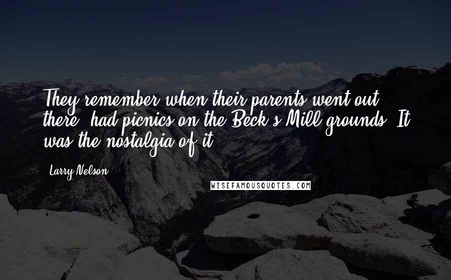 Larry Nelson Quotes: They remember when their parents went out there, had picnics on the Beck's Mill grounds. It was the nostalgia of it.