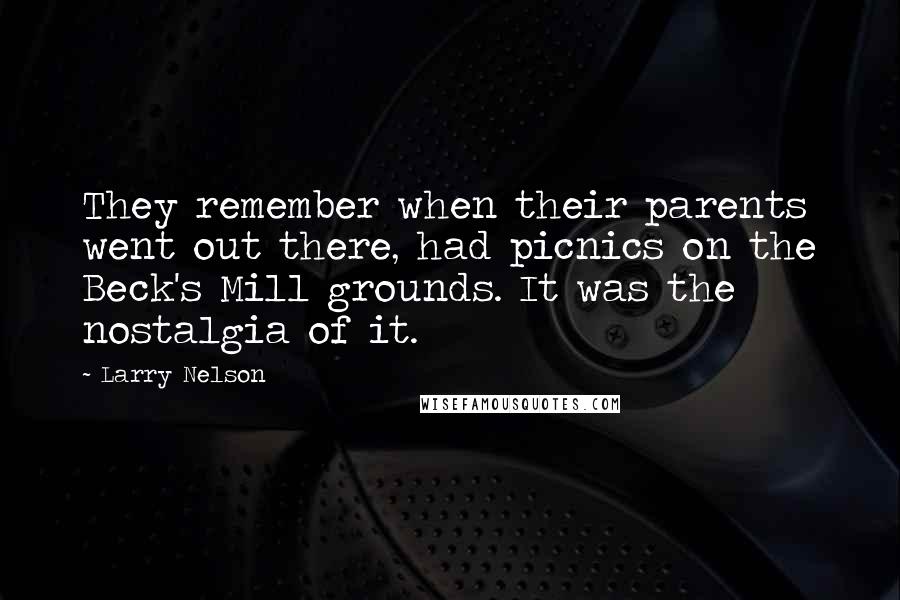 Larry Nelson Quotes: They remember when their parents went out there, had picnics on the Beck's Mill grounds. It was the nostalgia of it.