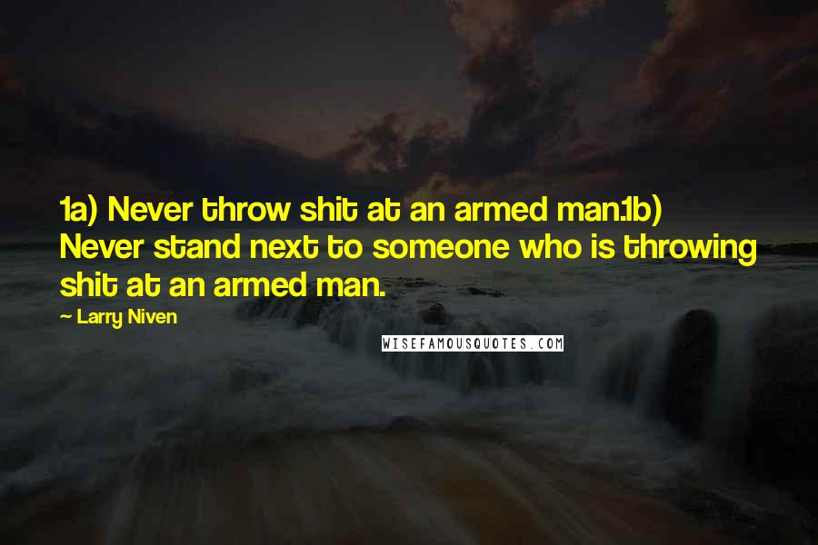 Larry Niven Quotes: 1a) Never throw shit at an armed man.1b) Never stand next to someone who is throwing shit at an armed man.