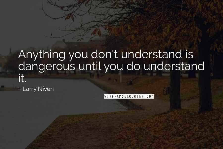 Larry Niven Quotes: Anything you don't understand is dangerous until you do understand it.