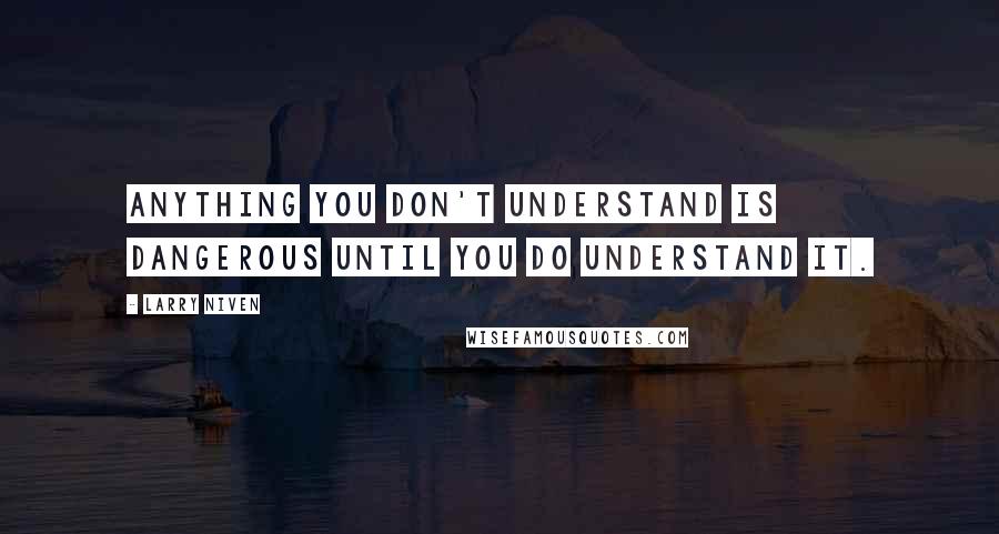 Larry Niven Quotes: Anything you don't understand is dangerous until you do understand it.