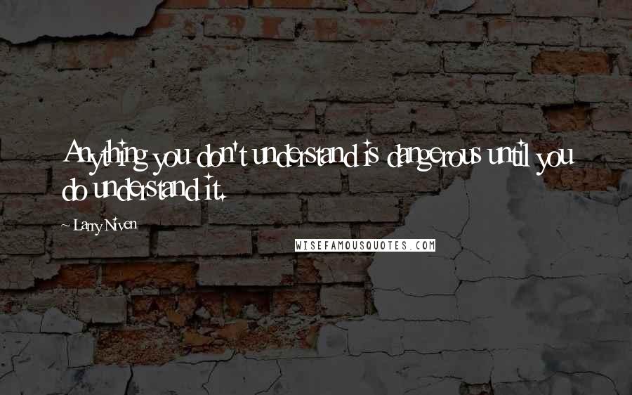 Larry Niven Quotes: Anything you don't understand is dangerous until you do understand it.