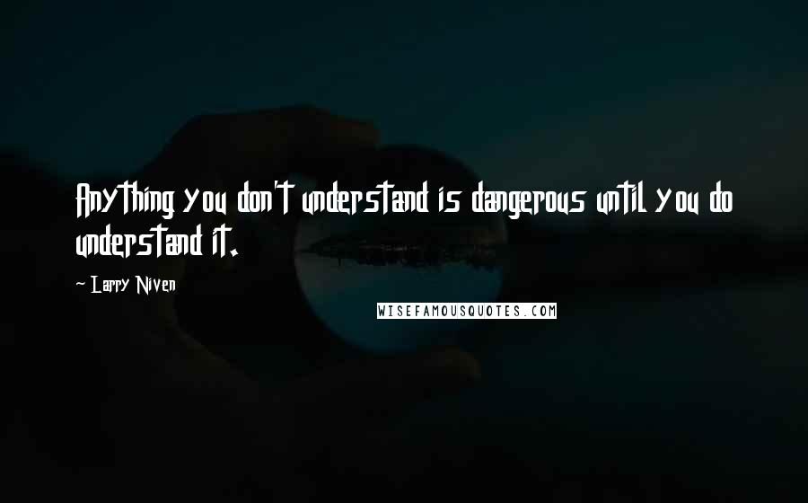 Larry Niven Quotes: Anything you don't understand is dangerous until you do understand it.
