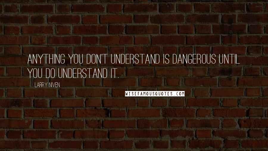 Larry Niven Quotes: Anything you don't understand is dangerous until you do understand it.