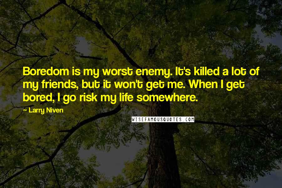 Larry Niven Quotes: Boredom is my worst enemy. It's killed a lot of my friends, but it won't get me. When I get bored, I go risk my life somewhere.