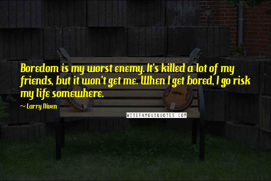 Larry Niven Quotes: Boredom is my worst enemy. It's killed a lot of my friends, but it won't get me. When I get bored, I go risk my life somewhere.