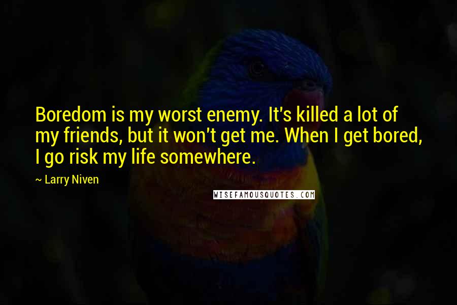 Larry Niven Quotes: Boredom is my worst enemy. It's killed a lot of my friends, but it won't get me. When I get bored, I go risk my life somewhere.