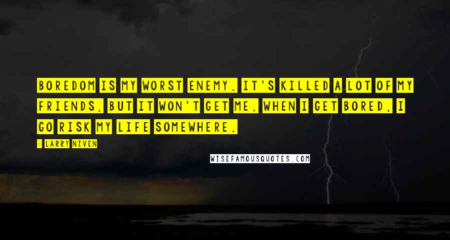 Larry Niven Quotes: Boredom is my worst enemy. It's killed a lot of my friends, but it won't get me. When I get bored, I go risk my life somewhere.