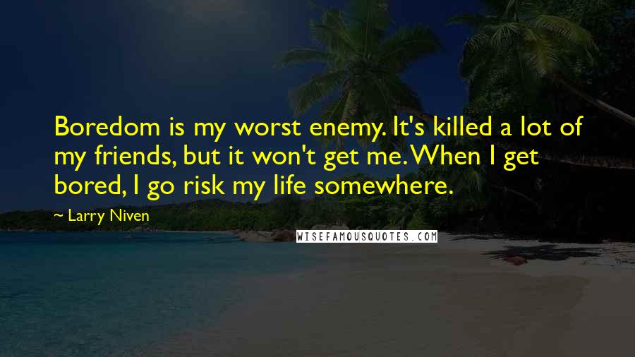 Larry Niven Quotes: Boredom is my worst enemy. It's killed a lot of my friends, but it won't get me. When I get bored, I go risk my life somewhere.