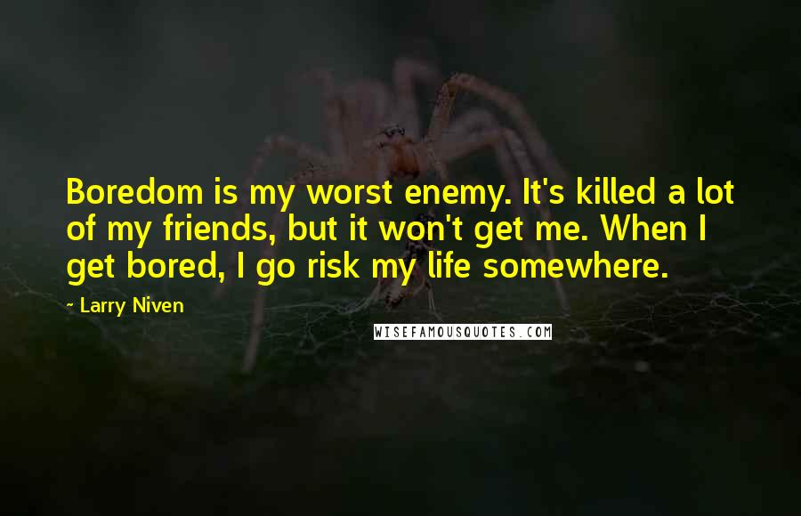 Larry Niven Quotes: Boredom is my worst enemy. It's killed a lot of my friends, but it won't get me. When I get bored, I go risk my life somewhere.