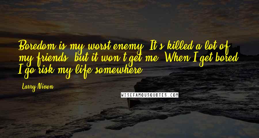 Larry Niven Quotes: Boredom is my worst enemy. It's killed a lot of my friends, but it won't get me. When I get bored, I go risk my life somewhere.