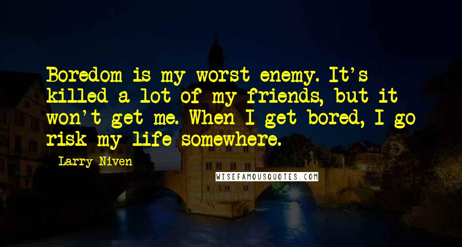 Larry Niven Quotes: Boredom is my worst enemy. It's killed a lot of my friends, but it won't get me. When I get bored, I go risk my life somewhere.