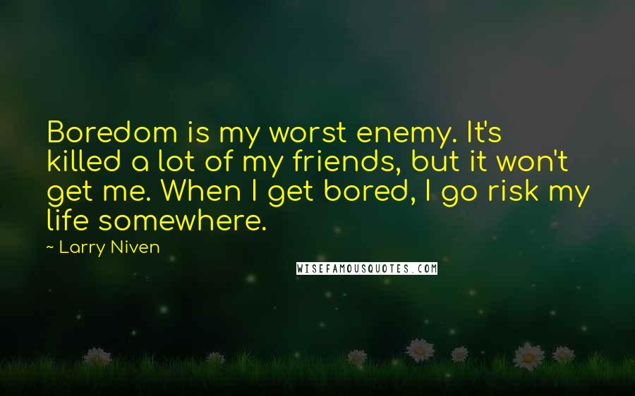 Larry Niven Quotes: Boredom is my worst enemy. It's killed a lot of my friends, but it won't get me. When I get bored, I go risk my life somewhere.