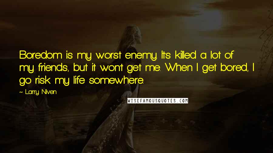 Larry Niven Quotes: Boredom is my worst enemy. It's killed a lot of my friends, but it won't get me. When I get bored, I go risk my life somewhere.