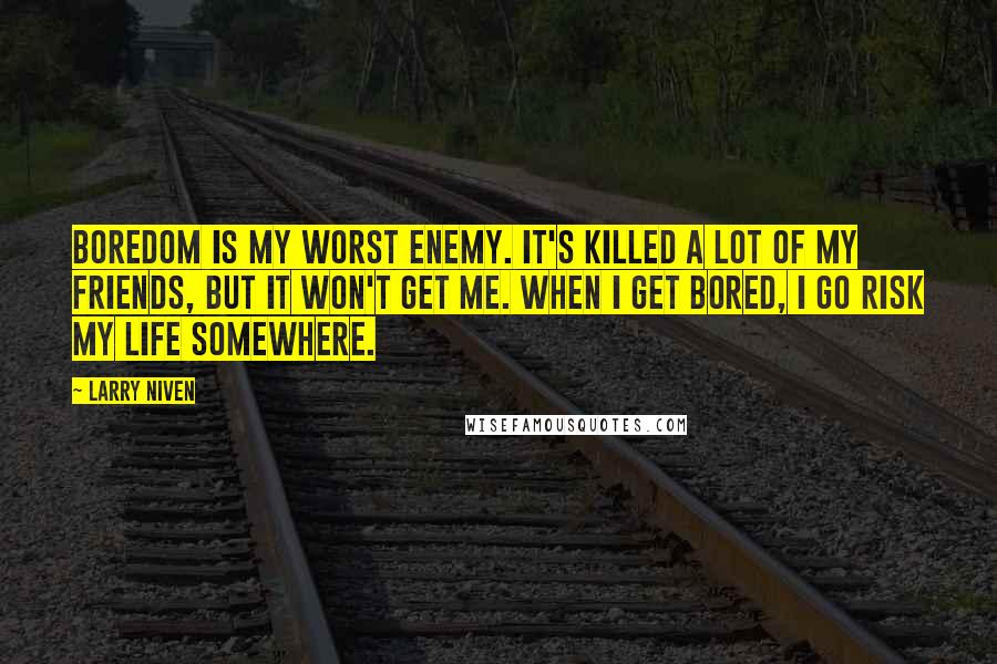 Larry Niven Quotes: Boredom is my worst enemy. It's killed a lot of my friends, but it won't get me. When I get bored, I go risk my life somewhere.