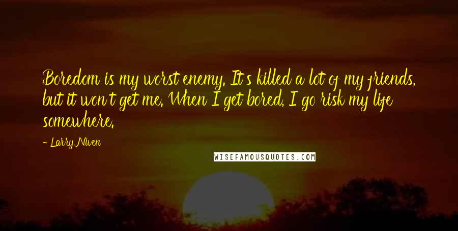 Larry Niven Quotes: Boredom is my worst enemy. It's killed a lot of my friends, but it won't get me. When I get bored, I go risk my life somewhere.