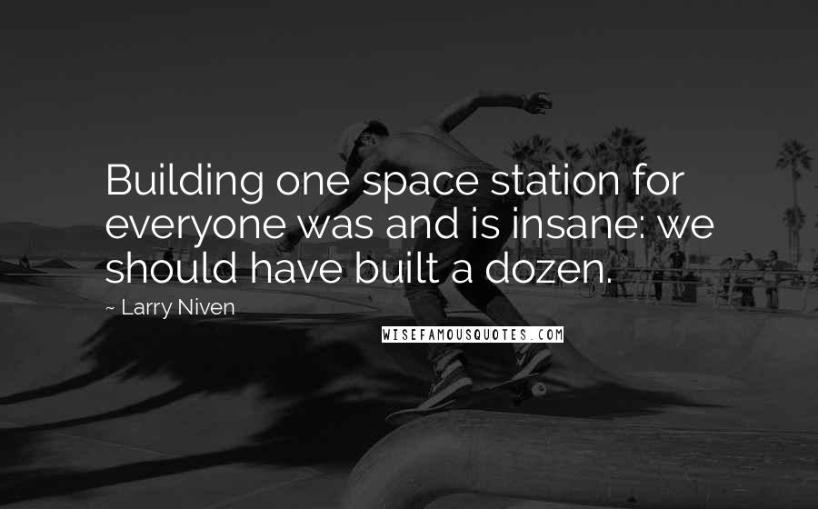 Larry Niven Quotes: Building one space station for everyone was and is insane: we should have built a dozen.