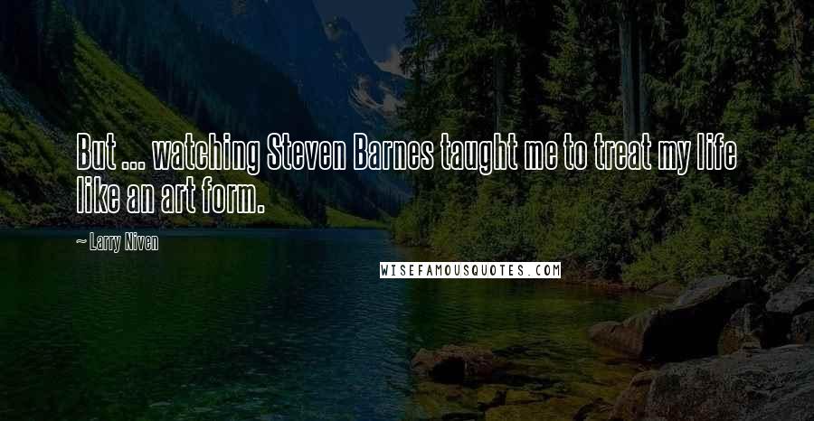 Larry Niven Quotes: But ... watching Steven Barnes taught me to treat my life like an art form.