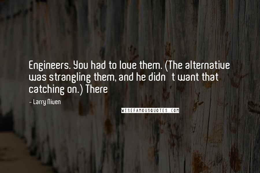 Larry Niven Quotes: Engineers. You had to love them. (The alternative was strangling them, and he didn't want that catching on.) There