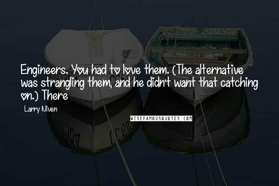 Larry Niven Quotes: Engineers. You had to love them. (The alternative was strangling them, and he didn't want that catching on.) There