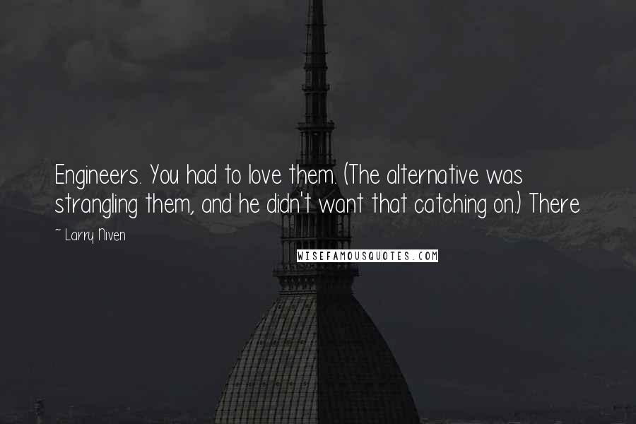 Larry Niven Quotes: Engineers. You had to love them. (The alternative was strangling them, and he didn't want that catching on.) There