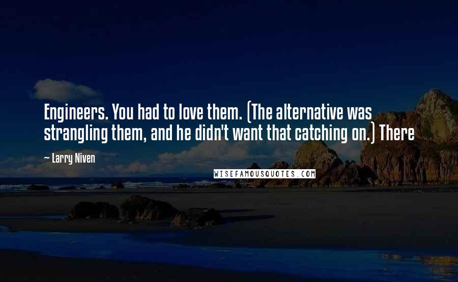 Larry Niven Quotes: Engineers. You had to love them. (The alternative was strangling them, and he didn't want that catching on.) There