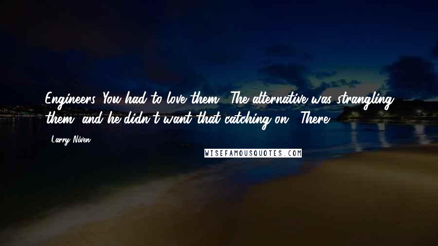 Larry Niven Quotes: Engineers. You had to love them. (The alternative was strangling them, and he didn't want that catching on.) There