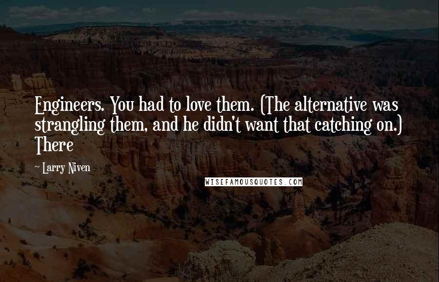 Larry Niven Quotes: Engineers. You had to love them. (The alternative was strangling them, and he didn't want that catching on.) There