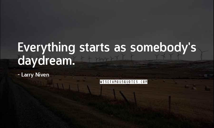 Larry Niven Quotes: Everything starts as somebody's daydream.
