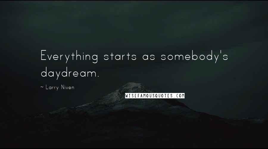 Larry Niven Quotes: Everything starts as somebody's daydream.