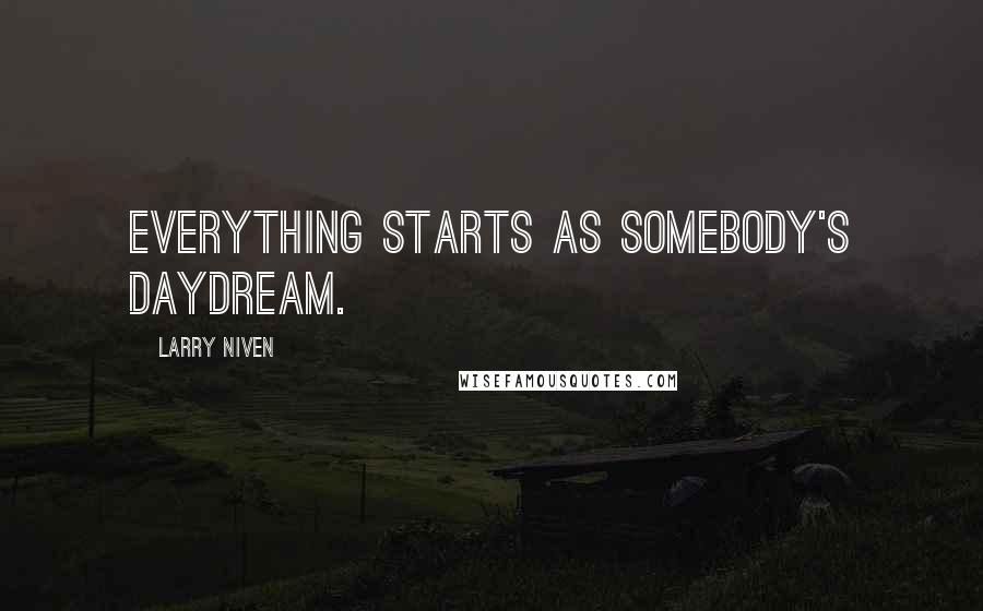 Larry Niven Quotes: Everything starts as somebody's daydream.