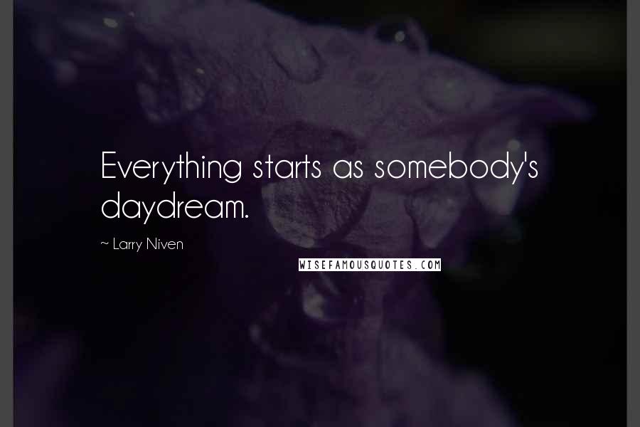 Larry Niven Quotes: Everything starts as somebody's daydream.