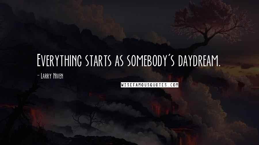 Larry Niven Quotes: Everything starts as somebody's daydream.
