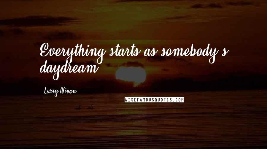 Larry Niven Quotes: Everything starts as somebody's daydream.