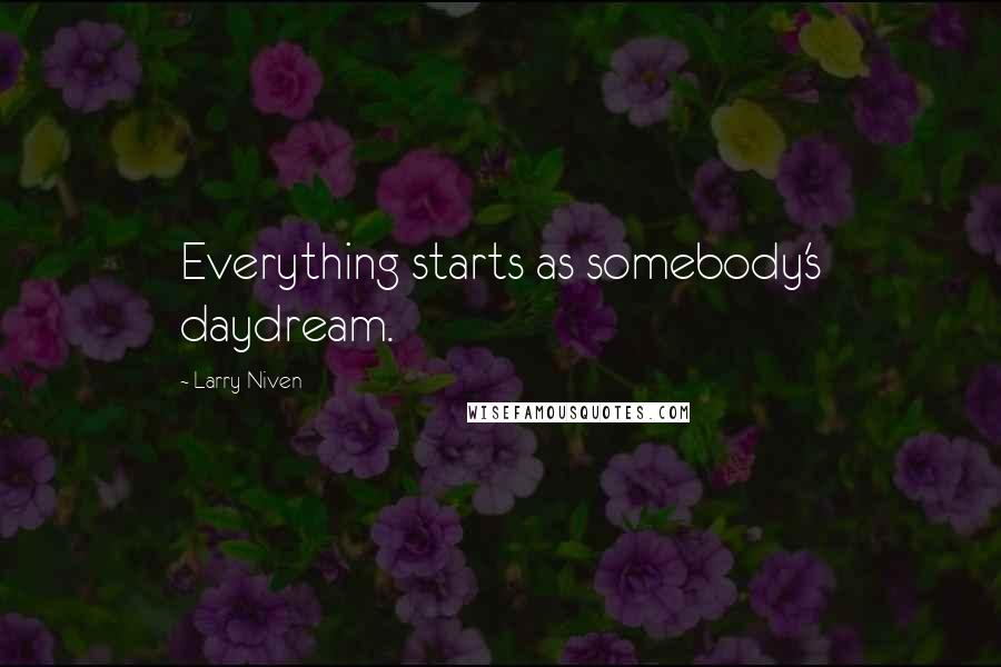Larry Niven Quotes: Everything starts as somebody's daydream.