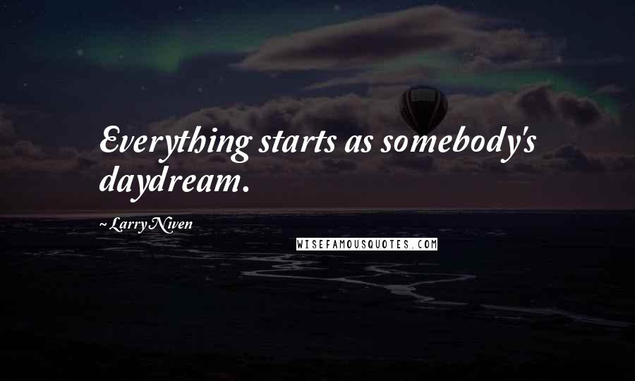 Larry Niven Quotes: Everything starts as somebody's daydream.