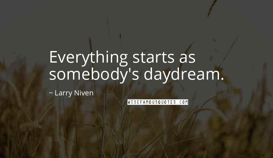 Larry Niven Quotes: Everything starts as somebody's daydream.