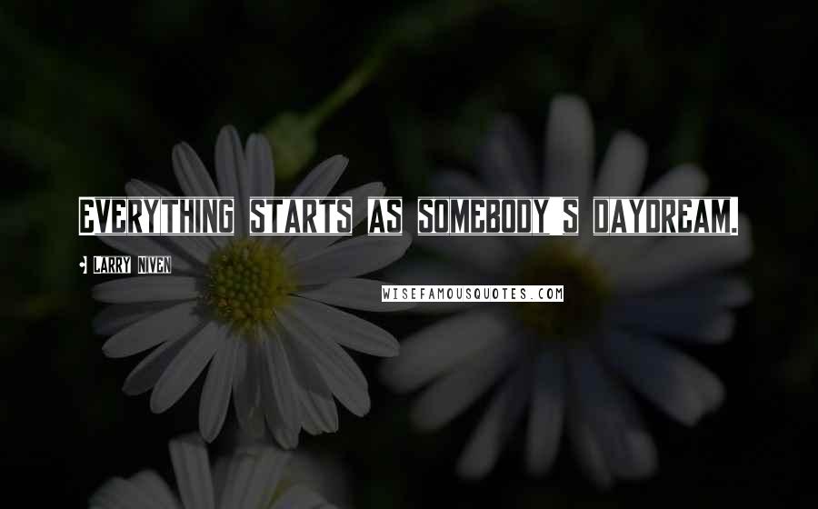 Larry Niven Quotes: Everything starts as somebody's daydream.