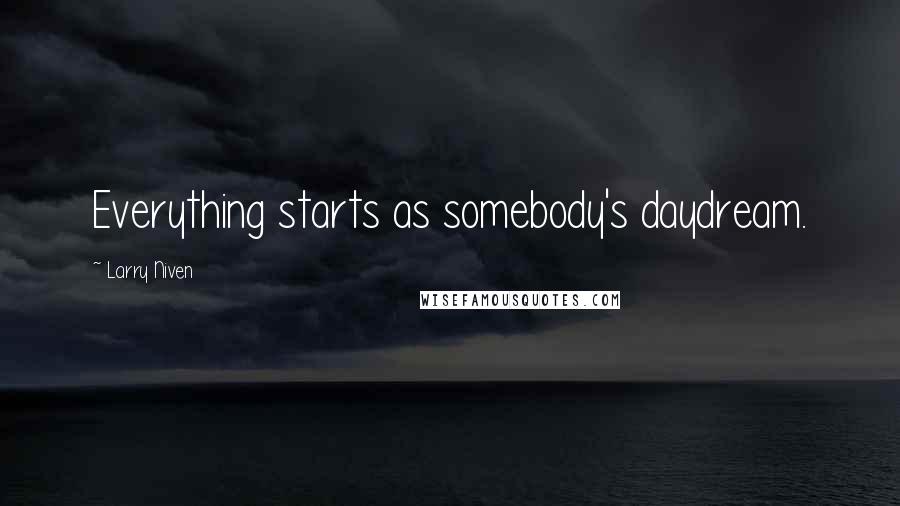 Larry Niven Quotes: Everything starts as somebody's daydream.