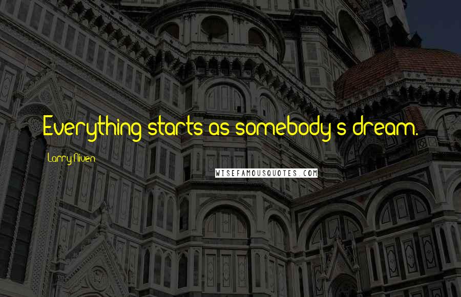 Larry Niven Quotes: Everything starts as somebody's dream.