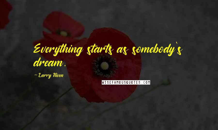 Larry Niven Quotes: Everything starts as somebody's dream.