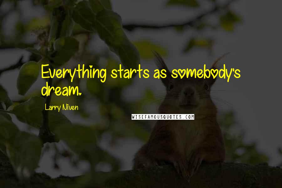 Larry Niven Quotes: Everything starts as somebody's dream.