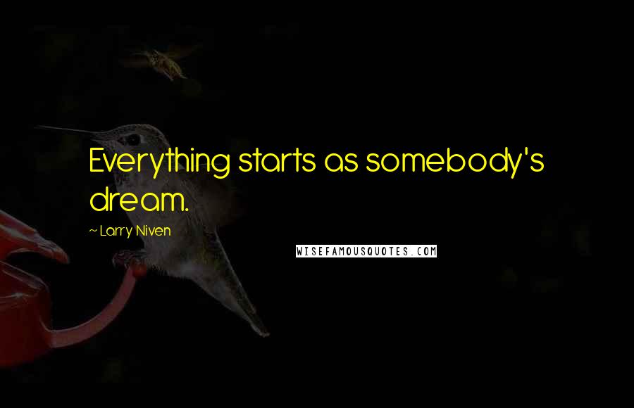 Larry Niven Quotes: Everything starts as somebody's dream.