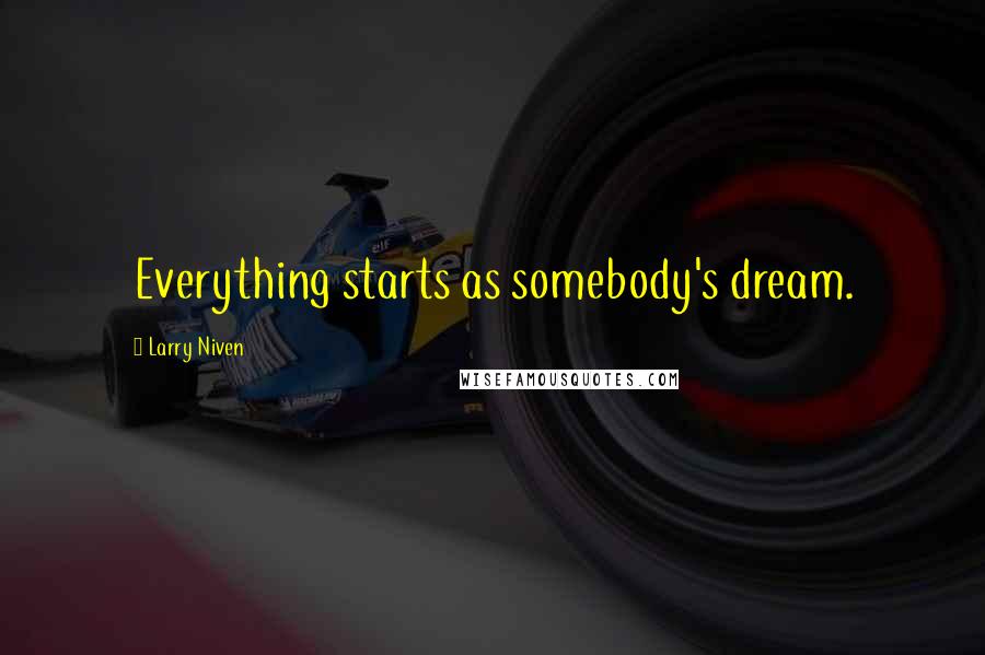Larry Niven Quotes: Everything starts as somebody's dream.