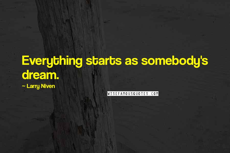 Larry Niven Quotes: Everything starts as somebody's dream.