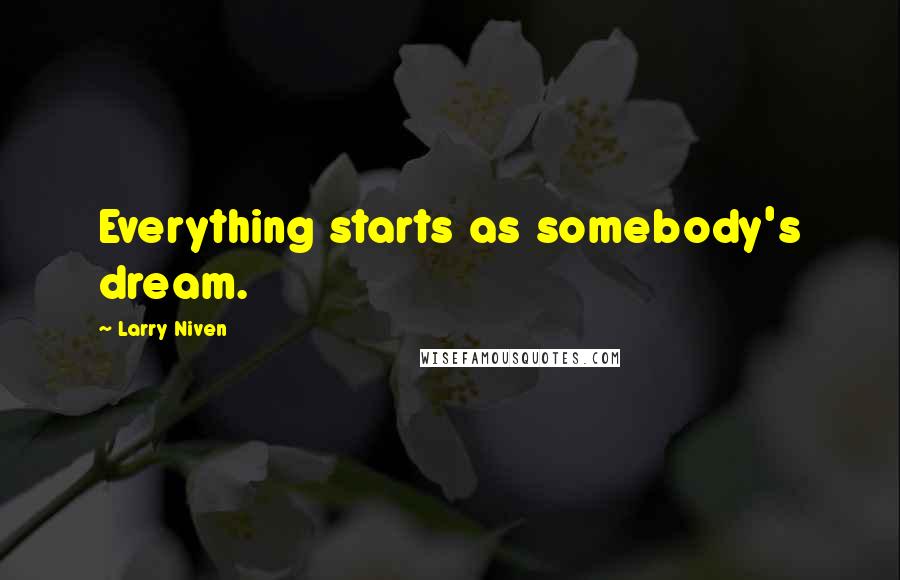 Larry Niven Quotes: Everything starts as somebody's dream.