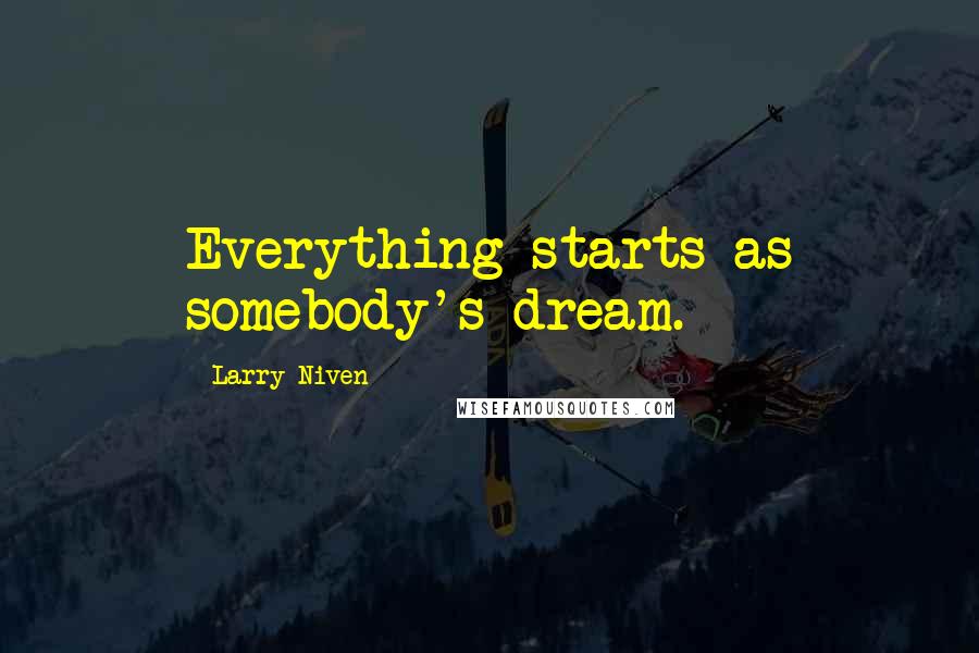Larry Niven Quotes: Everything starts as somebody's dream.